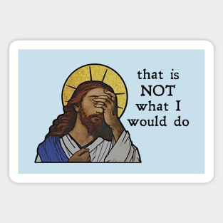 "That is NOT what I would do!"  - Jesus Magnet